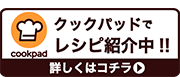 クックパッドでレシピ紹介中！！詳しくはコチラ（外部リンク・新しいウインドウで開きます）