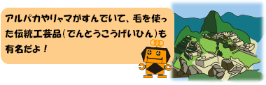 アルパカやリャマがすんでいて、毛を使った伝統工芸品（でんとうこうげいひん）も有名だよ！